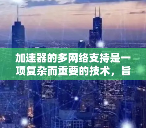 加速器的多网络支持是一项复杂而重要的技术,旨在提升加速器在多种网络环境下的性能和灵活性。以下是对加速器多网络支持的详细分析