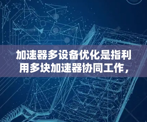 加速器多设备优化是指利用多块加速器协同工作，提升计算效率的技术。以下是对这一技术的详细总结和分步解释