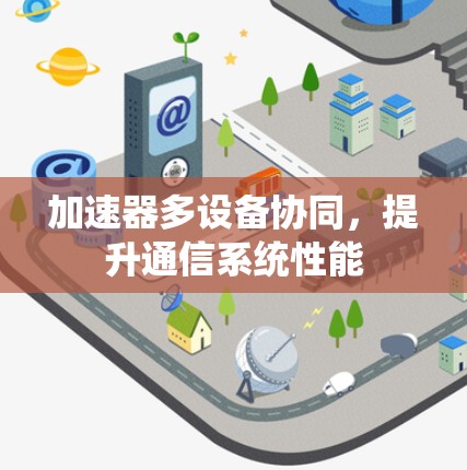 加速器多设备协同,提升通信系统性能 加速器多设备协同,提升通信系统性能