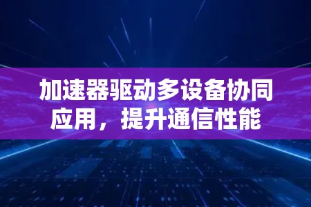加速器驱动多设备协同应用,提升通信性能