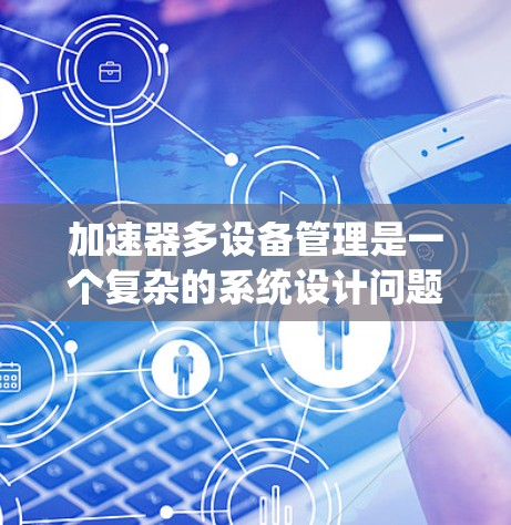 加速器多设备管理是一个复杂的系统设计问题,涉及多个方面,包括任务分配、资源管理、负载均衡、故障处理等。以下是一些关键点和建议,帮助您有效地管理多设备加速器