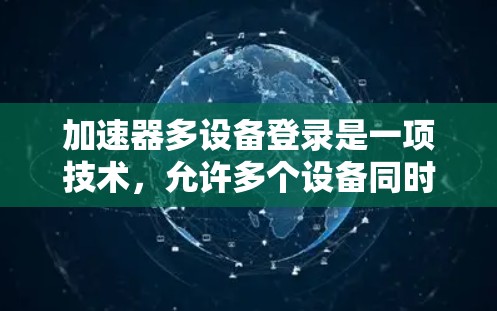 加速器多设备登录是一项技术，允许多个设备同时通过同一个加速器服务接入网络，提升整体性能。以下是对这一技术的详细分析和总结