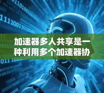 加速器多人共享是一种利用多个加速器协同工作的技术,旨在提高计算任务的效率和资源利用率。以下是对该技术的详细分析 加速器多人共享是一种利用多个加速器协同工作的技术,旨在提高计算任务的效率和资源利用率。以下是对该技术的详细分析