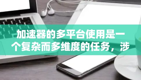 加速器的多平台使用是一个复杂而多维度的任务,涉及硬件、软件、配置、性能和安全等多个方面。以下是对这一问题的系统性分析和总结