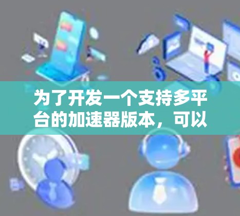 为了开发一个支持多平台的加速器版本,可以按照以下步骤进行