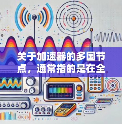 关于加速器的多国节点,通常指的是在全球范围内部署的加速器节点,用于优化数据传输、网络性能或计算资源的利用。这些节点可能分布在多个国家和地区,提供更快的响应时间、更低的延迟或更高的带宽