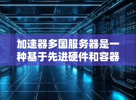 加速器多国服务器是一种基于先进硬件和容器化技术的高性能计算架构,专为满足多国数据处理的严格要求而设计。以下是对该架构的详细分析和总结
