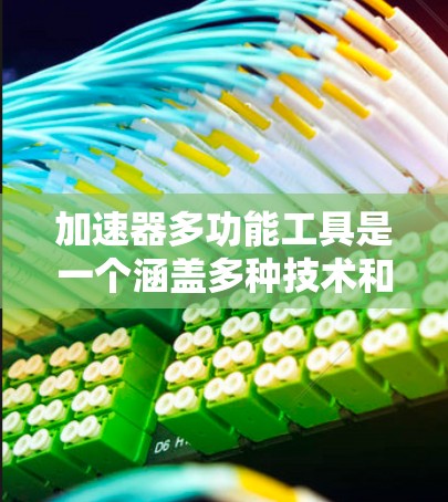 加速器多功能工具是一个涵盖多种技术和应用场景的广泛领域,旨在提升电子信号传输速度和效率。以下是对加速器多功能工具的详细分析和分类 加速器多功能工具是一个涵盖多种技术和应用场景的广泛领域,旨在提升电子信号传输速度和效率。以下是对加速器多功能工具的详细分析和分类