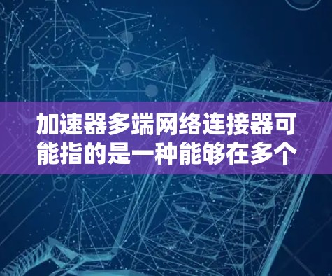 加速器多端网络连接器可能指的是一种能够在多个设备之间实现高速数据传输的网络连接设备,通常用于数据中心、云计算或高性能计算环境中,以优化网络性能和加速数据传输