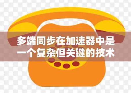 多端同步在加速器中是一个复杂但关键的技术,用于协调不同区域的操作以确保高效和稳定运行。以下是对多端同步的详细分析和总结