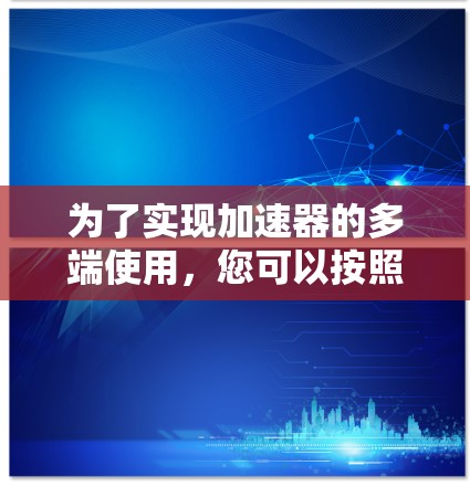 为了实现加速器的多端使用,您可以按照以下步骤进行 为了实现加速器的多端使用,您可以按照以下步骤进行