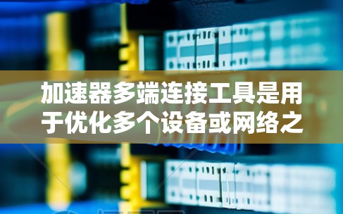 加速器多端连接工具是用于优化多个设备或网络之间数据传输效率的解决方案,旨在提升整体性能。以下是对这些工具的详细分类和应用场景