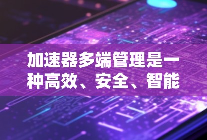 加速器多端管理是一种高效、安全、智能的网络数据传输管理方式,适用于处理大量数据在多个端点之间高效流动的场景。以下是对加速器多端管理的详细分析