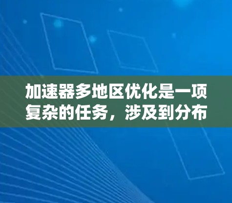 加速器多地区优化是一项复杂的任务,涉及到分布式计算、网络通信、数据传输和系统资源管理等多个方面。以下是一些可能的优化策略和方法