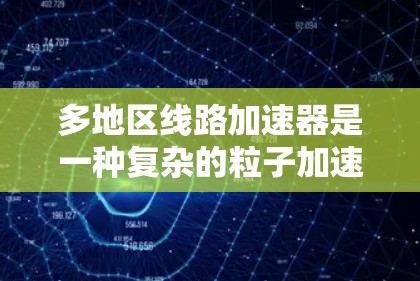 多地区线路加速器是一种复杂的粒子加速设计,旨在通过不同区域的磁场和电场配置,优化粒子的加速过程和轨迹,以提高效率和稳定性。以下是对多地区线路加速器的详细分析 多地区线路加速器是一种复杂的粒子加速设计,旨在通过不同区域的磁场和电场配置,优化粒子的加速过程和轨迹,以提高效率和稳定性。以下是对多地区线路加速器的详细分析
