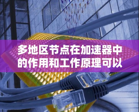 多地区节点在加速器中的作用和工作原理可以从以下几个方面进行详细阐述