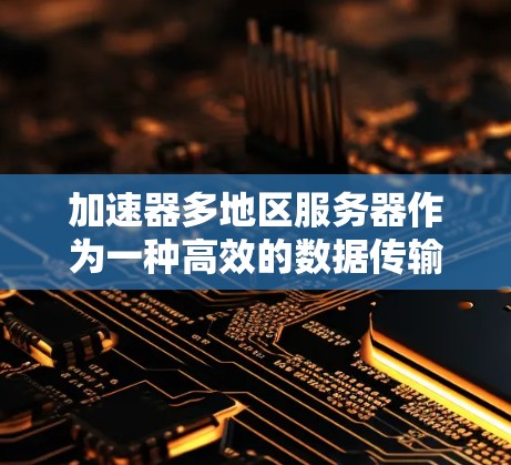 加速器多地区服务器作为一种高效的数据传输和处理方案,通过分布式架构和缓存技术显著提升了数据处理速度和传输效率。以下是对加速器多地区服务器的详细分析