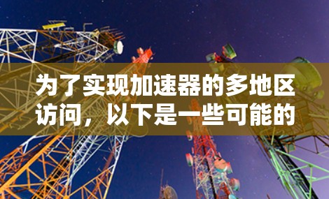 为了实现加速器的多地区访问,以下是一些可能的工具和方法,每个工具都有其特定的功能和适用场景