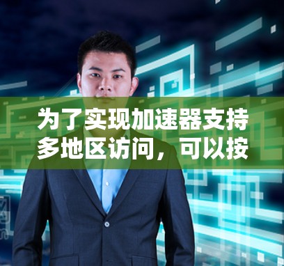 为了实现加速器支持多地区访问,可以按照以下步骤进行