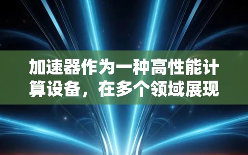 加速器作为一种高性能计算设备，在多个领域展现了广泛的应用潜力。以下是对加速器多场景应用的系统总结