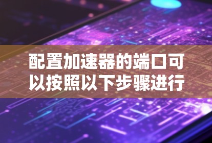 配置加速器的端口可以按照以下步骤进行