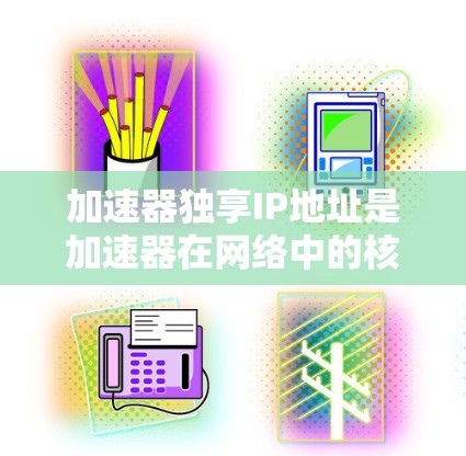 加速器独享IP地址是加速器在网络中的核心配置,旨在提高网络性能和安全性。以下是对该主题的详细总结