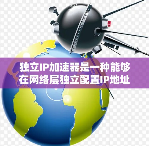独立IP加速器是一种能够在网络层独立配置IP地址的加速设备,主要用于提高数据传输效率和网络性能。以下是对独立IP加速器的详细分析