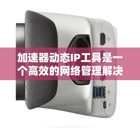加速器动态IP工具是一个高效的网络管理解决方案，主要用于优化数据中心和云环境中的网络性能。以下是对该工具的详细总结