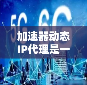 加速器动态IP代理是一种网络优化技术，通常用于提高网络性能和加速数据传输。动态IP代理可以根据网络环境、负载或其他条件，动态地分配和管理IP地址，从而优化网络的效率和性能