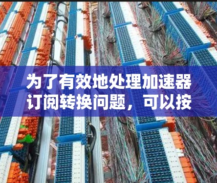 为了有效地处理加速器订阅转换问题,可以按照以下步骤进行 为了有效地处理加速器订阅转换问题,可以按照以下步骤进行