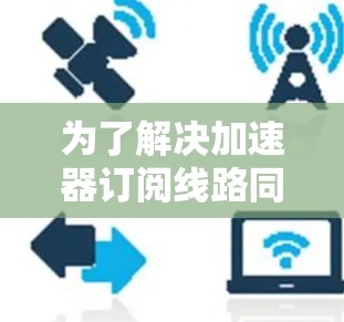 为了解决加速器订阅线路同步问题,可以按照以下步骤进行