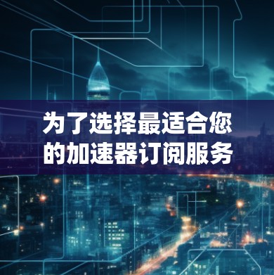 为了选择最适合您的加速器订阅服务，以下是一套系统化的步骤和建议