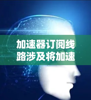 加速器订阅线路涉及将加速器服务集成到网络中,以优化带宽和降低延迟。以下是对加速器订阅线路的详细分析和步骤指南