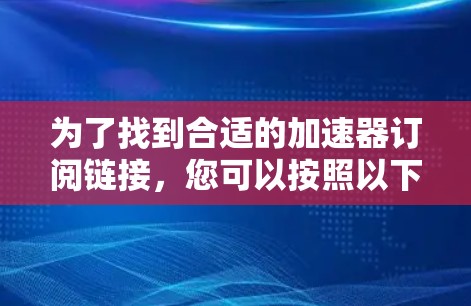 为了找到合适的加速器订阅链接,您可以按照以下步骤进行