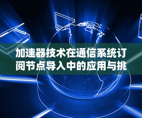 加速器技术在通信系统订阅节点导入中的应用与挑战