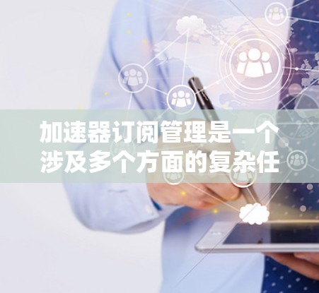 加速器订阅管理是一个涉及多个方面的复杂任务,需要从技术、用户体验、安全性和合规性等多个角度进行全面考虑。以下是一份详细的解决方案和总结