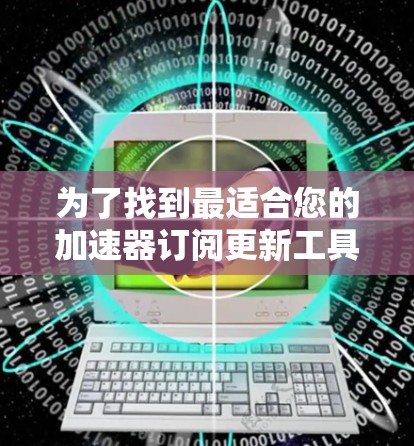 为了找到最适合您的加速器订阅更新工具，以下是详细的步骤和建议