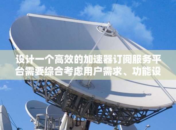 设计一个高效的加速器订阅服务平台需要综合考虑用户需求、功能设计、技术实现和商业模式等多个方面。以下是一个详细的设计思路和步骤