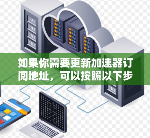 如果你需要更新加速器订阅地址，可以按照以下步骤操作