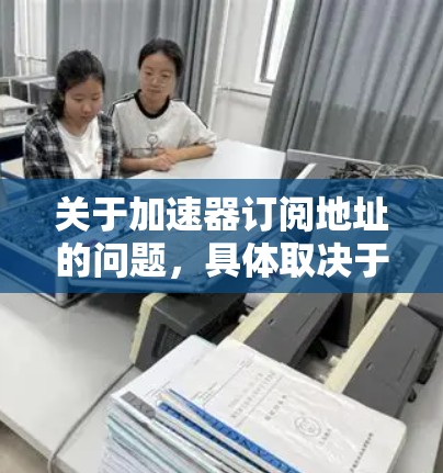 关于加速器订阅地址的问题,具体取决于你使用的加速器服务和提供商。以下是一些常见的加速器服务及其订阅信息 关于加速器订阅地址的问题,具体取决于你使用的加速器服务和提供商。以下是一些常见的加速器服务及其订阅信息