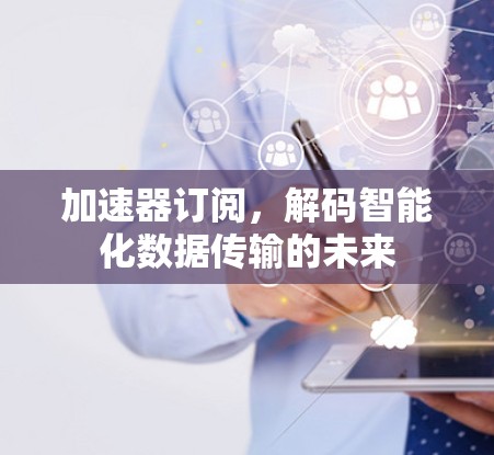 加速器订阅,解码智能化数据传输的未来