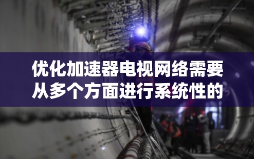 优化加速器电视网络需要从多个方面进行系统性的考虑和调整,以确保视频流能够流畅高效地传输和播放。以下是一些关键优化策略,帮助您提升电视网络的性能