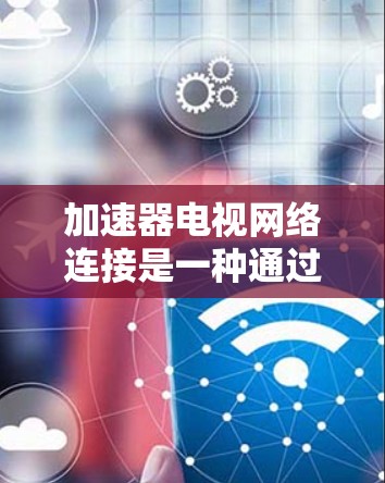 加速器电视网络连接是一种通过网络加速技术优化电视设备的数据传输方式,旨在提升网络连接的性能和用户体验。以下是对该技术的详细分析