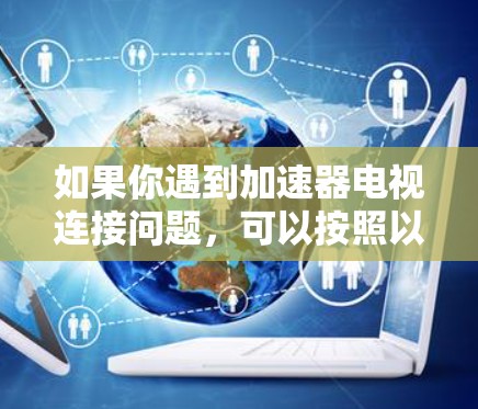 如果你遇到加速器电视连接问题，可以按照以下步骤逐步排查和解决