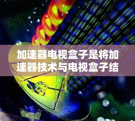 加速器电视盒子是将加速器技术与电视盒子结合的概念,旨在通过加速器提升电视盒子的性能,尤其是在处理复杂任务时,如视频转换、流媒体等。然而,目前市场上并没有商业化的加速器电视盒子产品