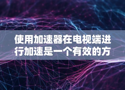 使用加速器在电视端进行加速是一个有效的方法，可以提高计算和媒体处理的性能。以下是逐步指南，帮助您顺利设置和使用加速器
