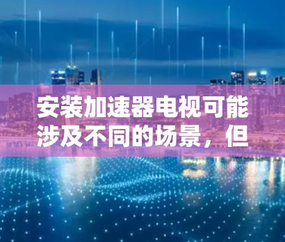安装加速器电视可能涉及不同的场景，但根据上下文，可能是指安装物理实验中的加速器。以下是安装加速器的详细步骤和注意事项