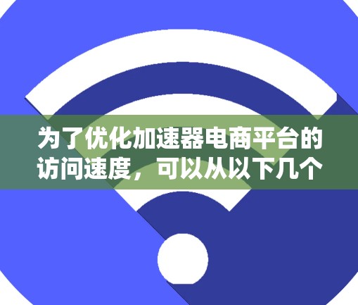 为了优化加速器电商平台的访问速度,可以从以下几个方面进行系统性的优化
