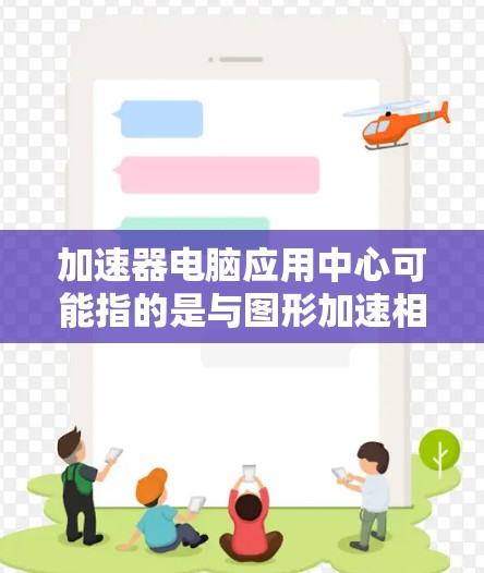 加速器电脑应用中心可能指的是与图形加速相关的软件或工具,通常用于优化和管理图形处理任务。以下是一些可能的解释和应用场景