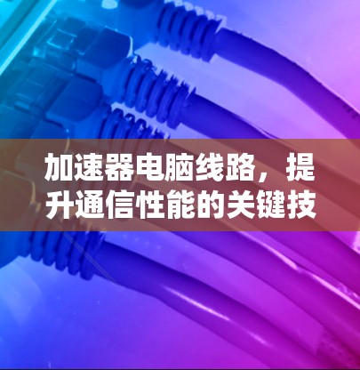 加速器电脑线路,提升通信性能的关键技术